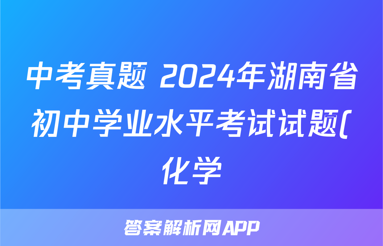 中考真题 2024年湖南省初中学业水平考试试题(化学)